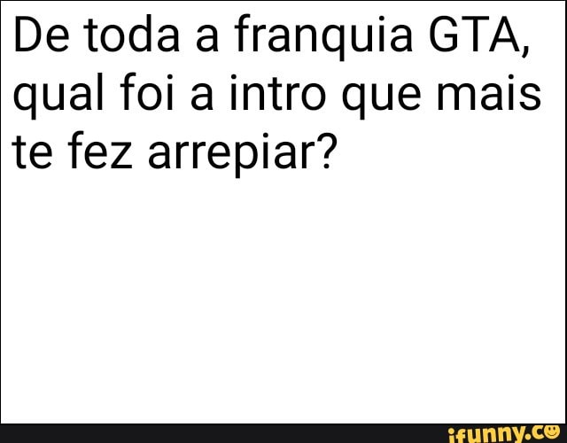 De toda a franquia GTA,
qual foi a intro que mais
te fez arrepiar?