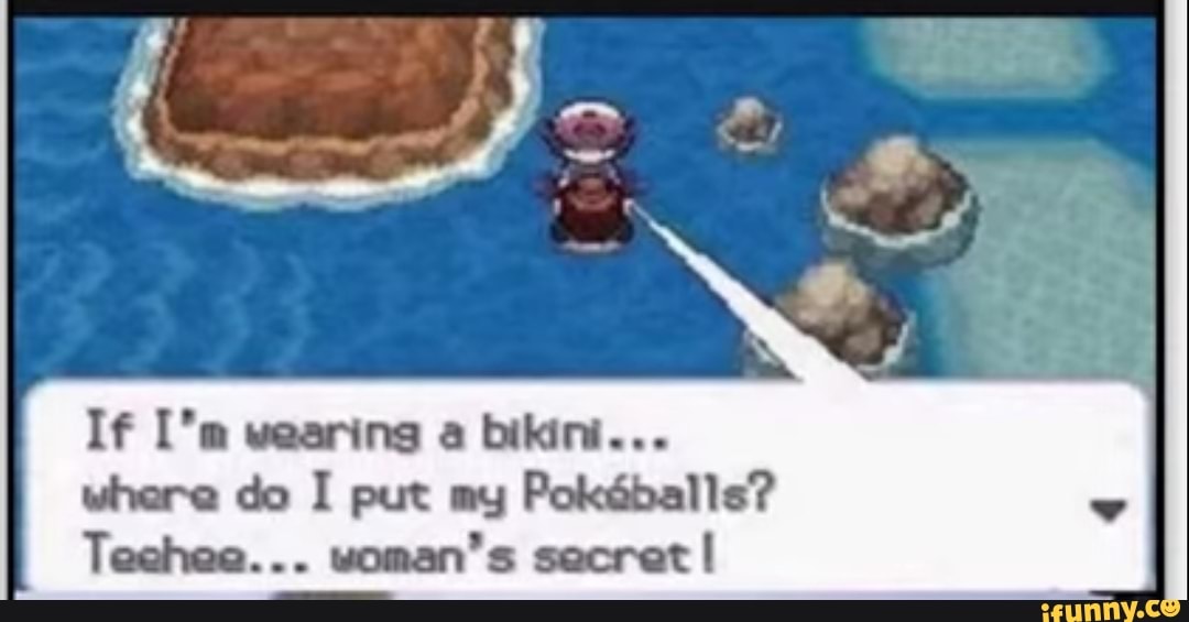 If wearing a bikini...
where do I put my Pokddballe?
Teehee... woman's secret
