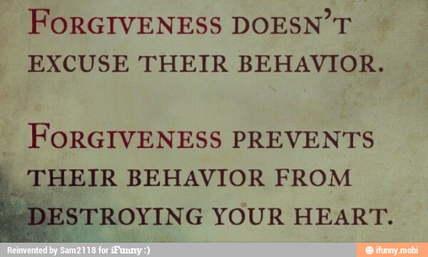 FORGIVENESS DOESN' T
EXCUSE THEIR BEHAVIOR.
FORGIVENESS PREVENTS
"THEIR BEHAVIOR FROM
DESTROYING YOUR HEART.