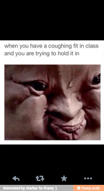 you have a
coughing fit in
class
you are trying to hold it in