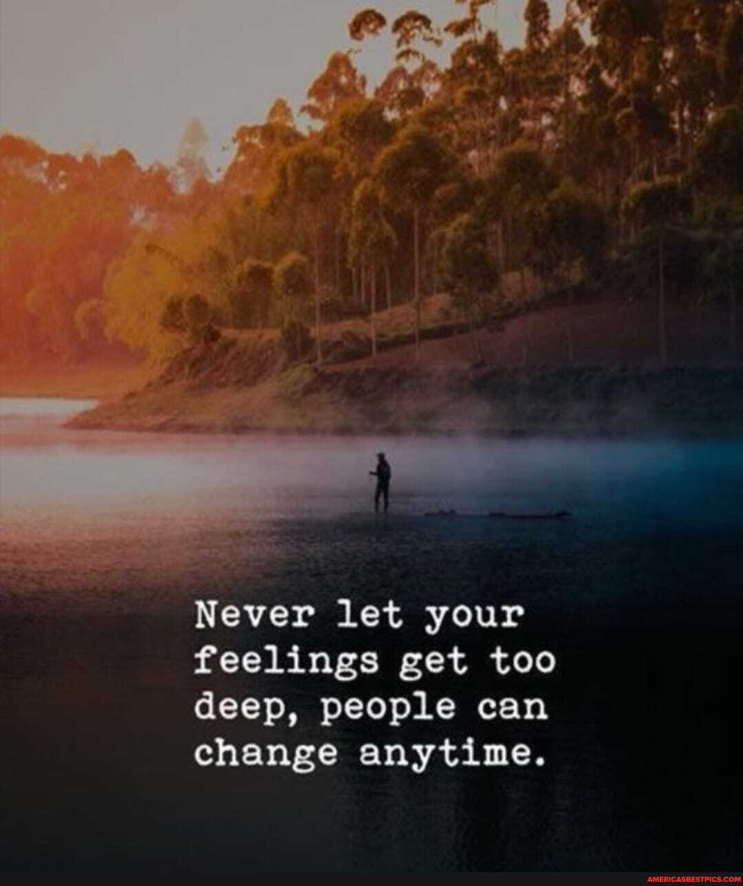 Never let your
feelings get too deep, people can change anytime.