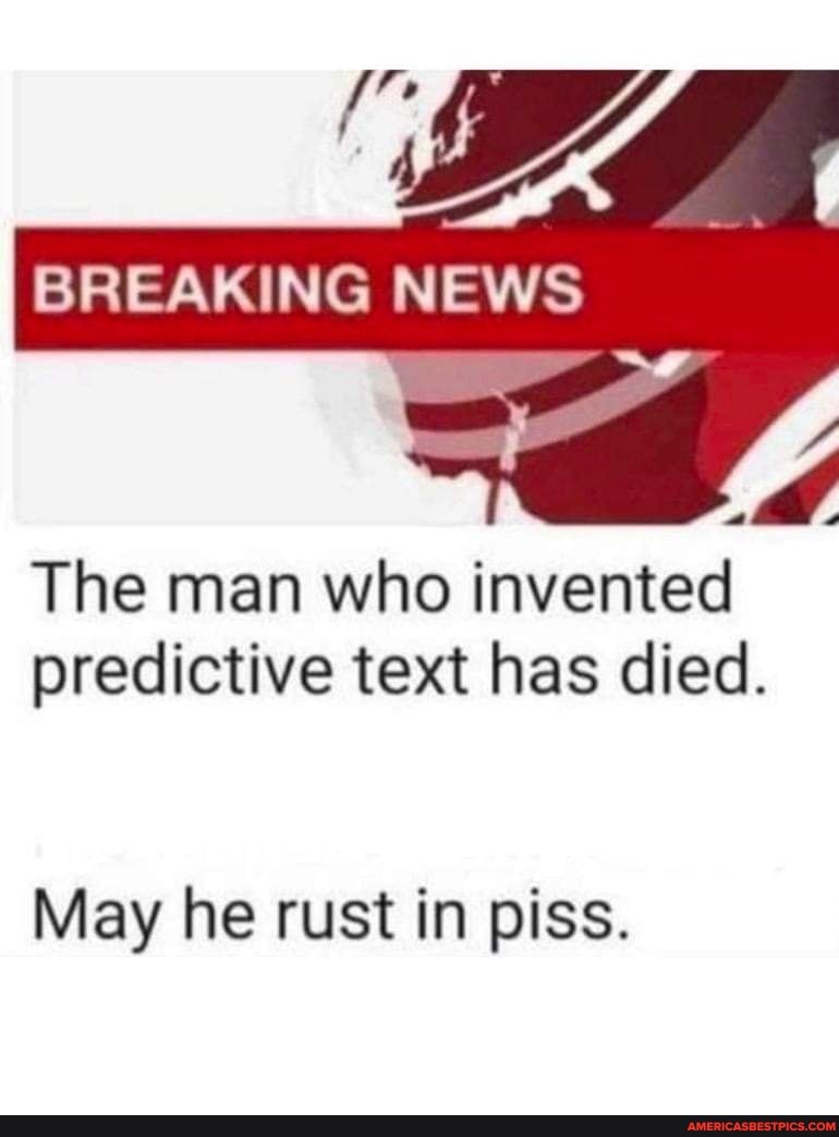 BREAKING NEWS
The man who invented predictive text has died.
May he rust in piss.