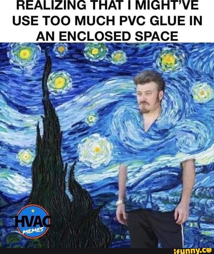 USE TOO MUCH PVC GLUE IN AN ENCLOSED SPACE iFunny