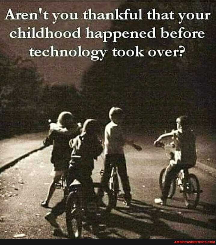 Aren't you thankful that your childhood happened before technology took over?