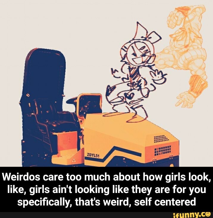 Weirdos care too much about how girls look, like, girls ain't looking like they are for you specifically, that's weird, self centered - Weirdos care too much about how girls look, like, girls ain't looking like they are for you specifically, that's weird, self centered