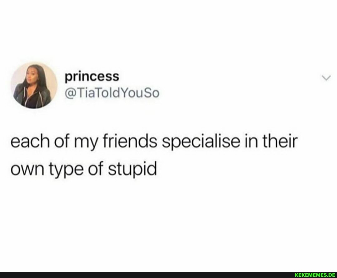 princess
@TiavoldYouSo
each of my friends specialise in their own type of stupid