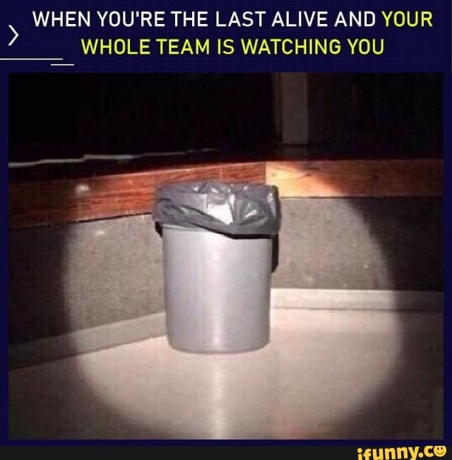 WHEN YOU'RE THE LAST ALIVE AND YOUR WHOLE TEAM IS WATCHING YOU