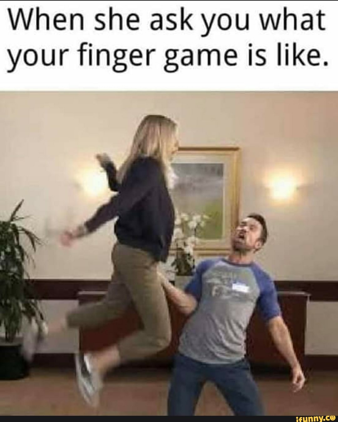 When she ask you what
your finger game is like.