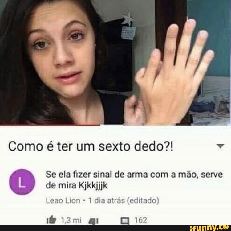 Como é ter um sexto dedo?! Dá
Se ela fizer sinal de arma com a mão, serve
de mira Kjkkjjjk
1 dia atrás (editado)
