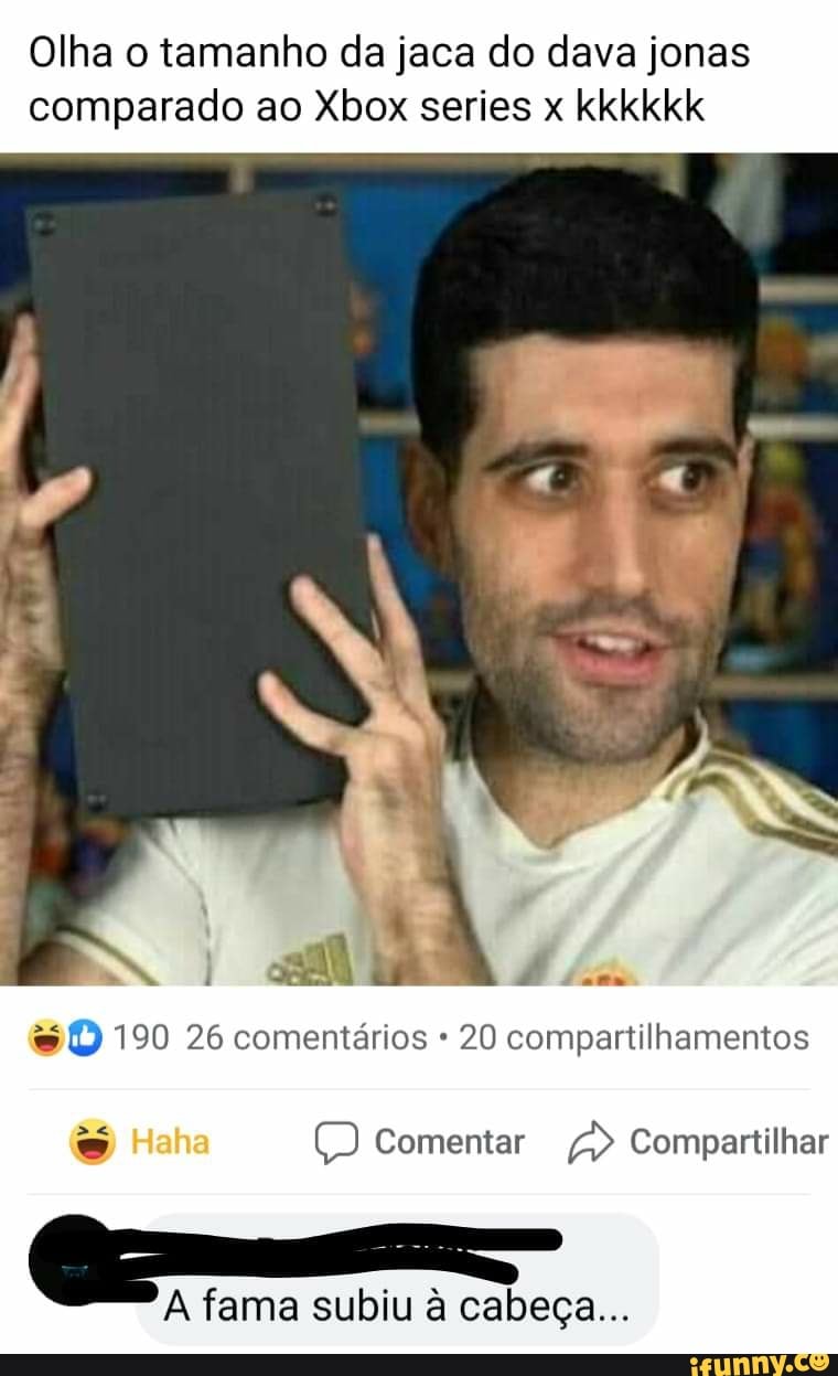 Olha o tamanho da jaca do dava jonas
comparado ao Xbox series x kkkkkk
&D 190 26 comentários 20 compartilhamentos
Haha Comentar Compartilhar
fama subiu à cabeça...