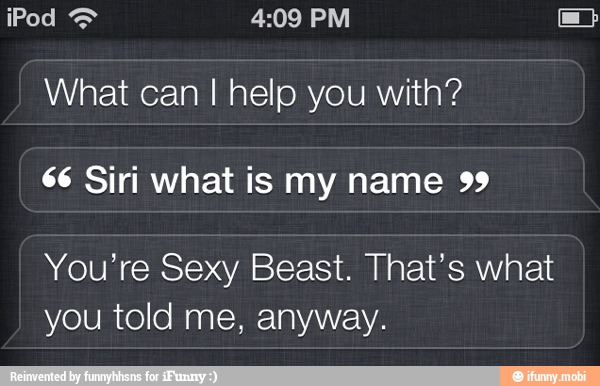 What can I help you with?
66 Siri what is my name 99
You're Sexy Beast. That's what
you told me, anyway.