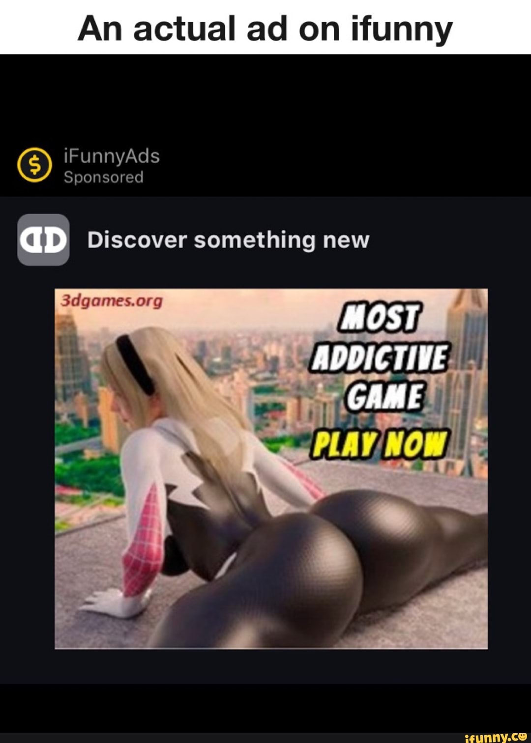 An actual ad on ifunny
iFunnyAds
Sponsored
aD Discover something new
MOST
ADDICTIVE
GAME