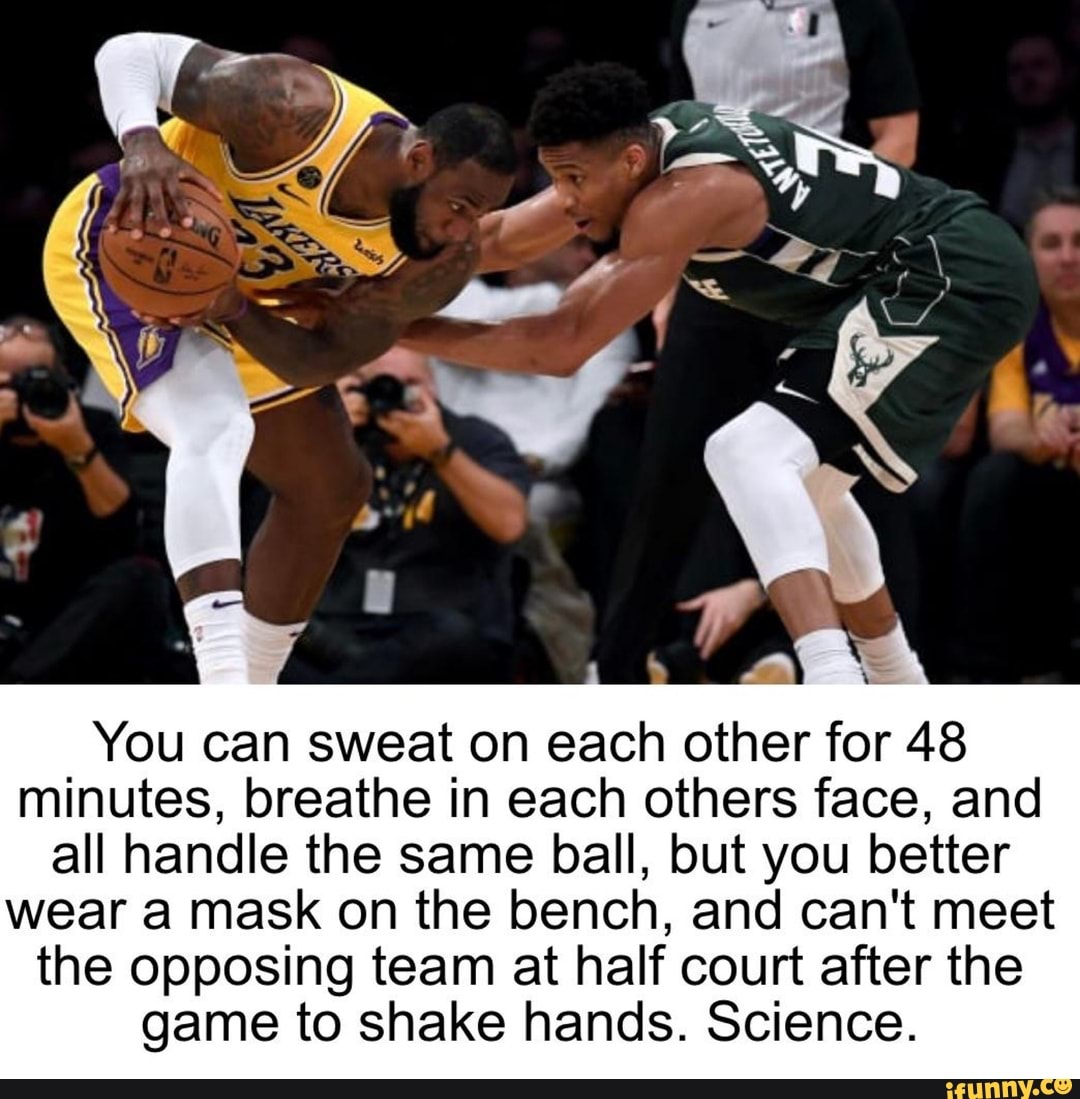 You can sweat on each other for 48 minutes, breathe in each others face, and all handle the same ball, but you better wear a mask on the bench, and can't meet the opposing team at half court after the game to shake hands. Science.