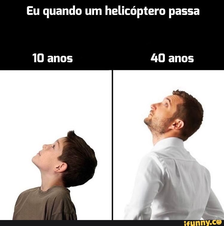 Eu quando um helicóptero passa
10 anos 40 anos
