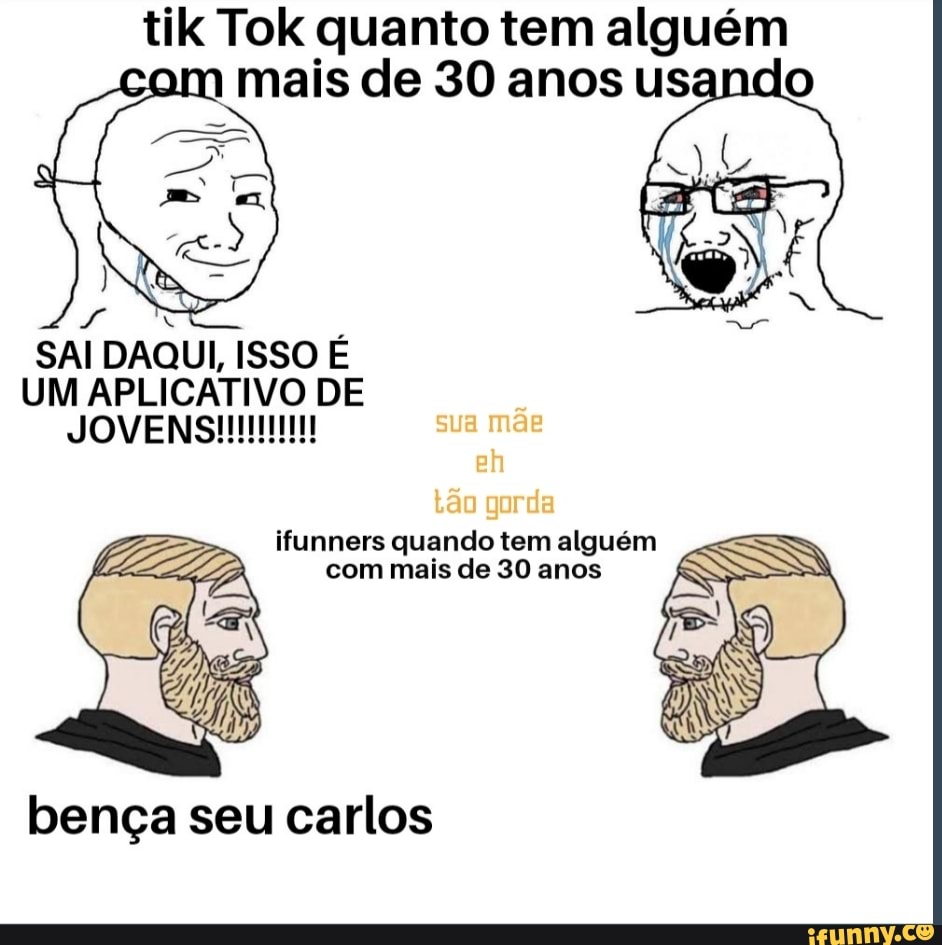 tik Tok quanto tem alguém mais de 30 anos usando
SAI DAQUI, ISSO É
UM APLICATIVO DE JOVENI sua mãe eh tão gorda
ifunners quando tem alguém com mais de 30 anos
bença seu carlos