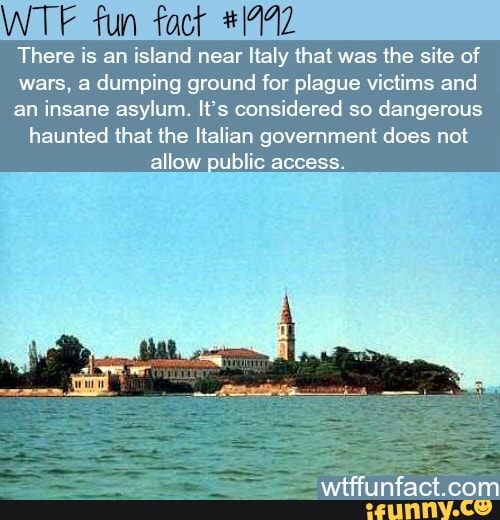 WTF fun fact
There is an island near Italy that was the site of wars, a dumping ground for plague victims and an insane asylum. It's considered so dangerous haunted that the Italian government does not allow public access.