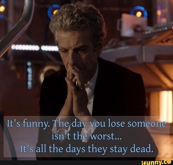 It's funny. The, day you lose so
ism tHe worst...
all the days they stay dead.