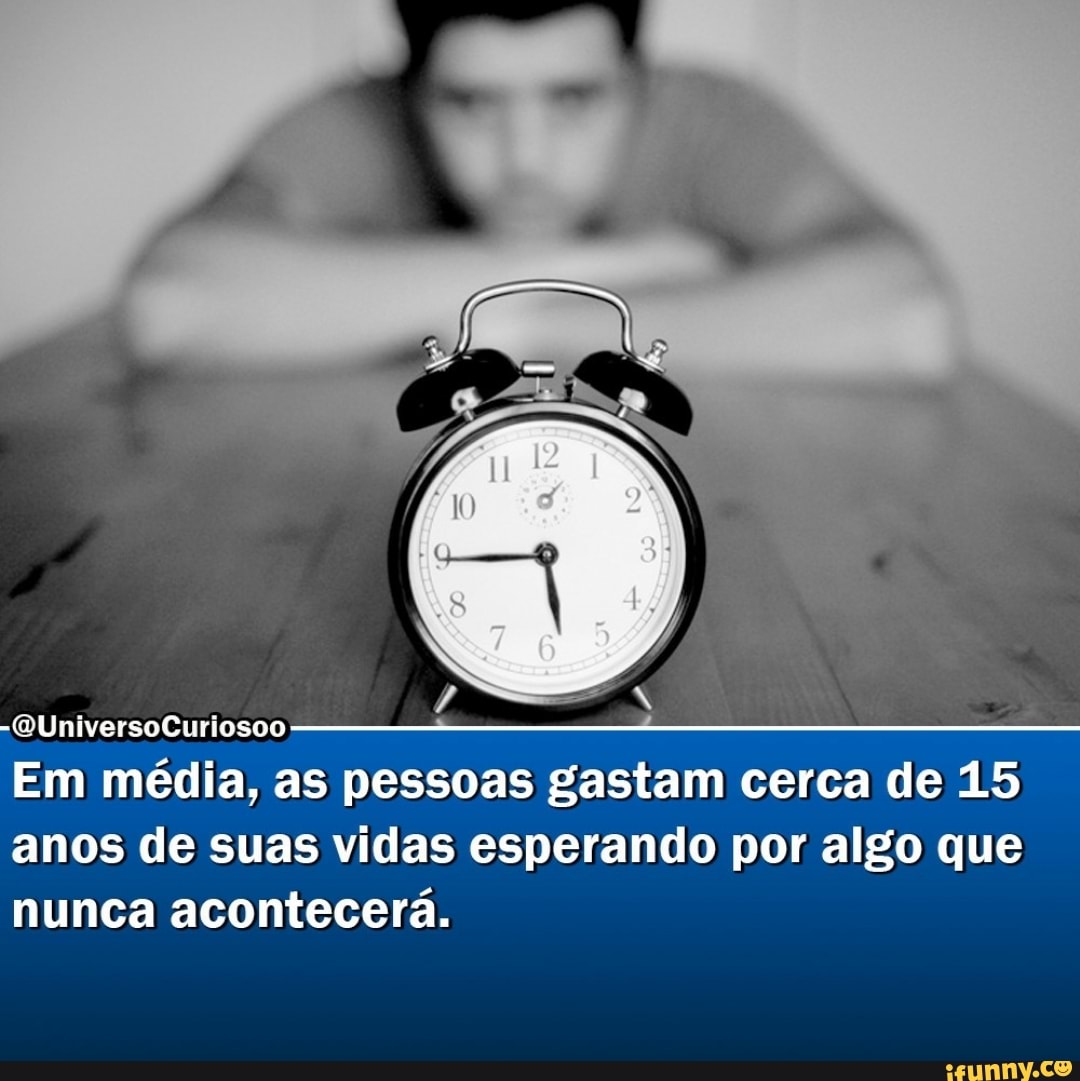 -(QUniversoCuriosoo------
Em média, as pessoas gastam cerca de 15 anos de suas vidas esperando por algo que nunca acontecerá.