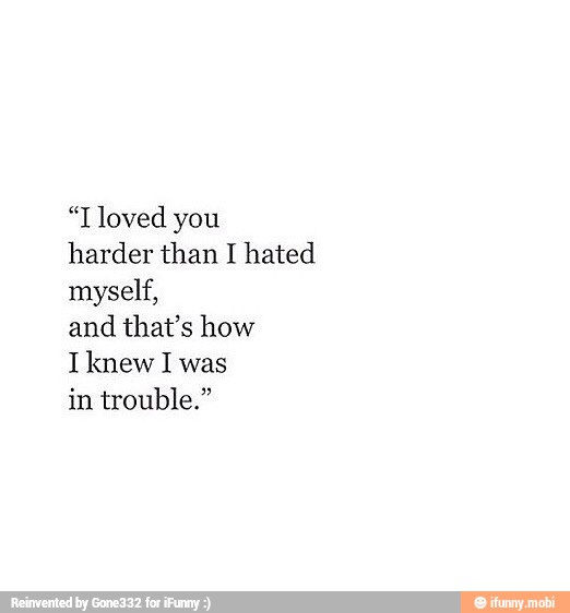 "Tloved you
harder than I hated
myself,
and
that's how
Iknew I was
in trouble."