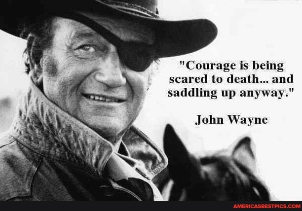"Courage is being scared to death... and saddling up anyway."
John Wayne