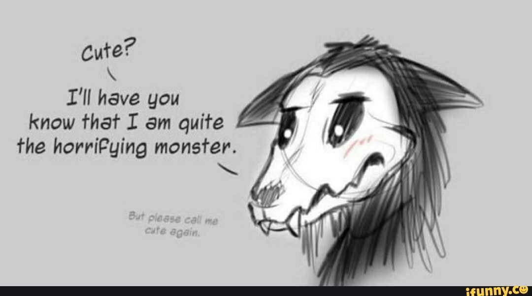 cute?
I'll have you know that I am quite the horrifying monster.