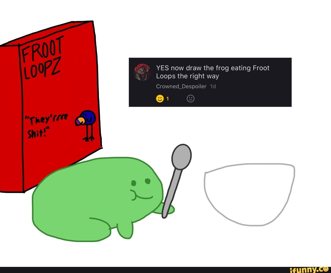 YES now draw the frog eating Froot Loops the right way Crowned_Despoile ...