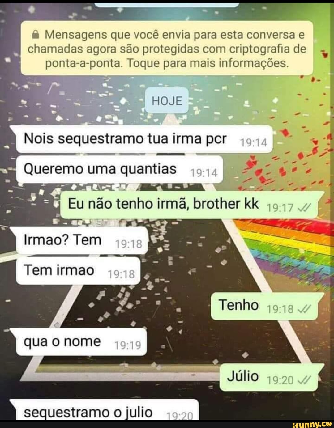 Mensagens que você envia para esta conversa e
chamadas agora são protegidas com criptografia de
ponta-a-ponta. Toque para mais informações.
Nois sequestramo tua irma per
Queremo uma quantias
Eu não tenho irmã, brother
sequestramo o julio