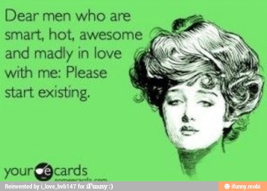 Dear men who are
smart, hot, awesome and madly in love
with me: Please
start existing.