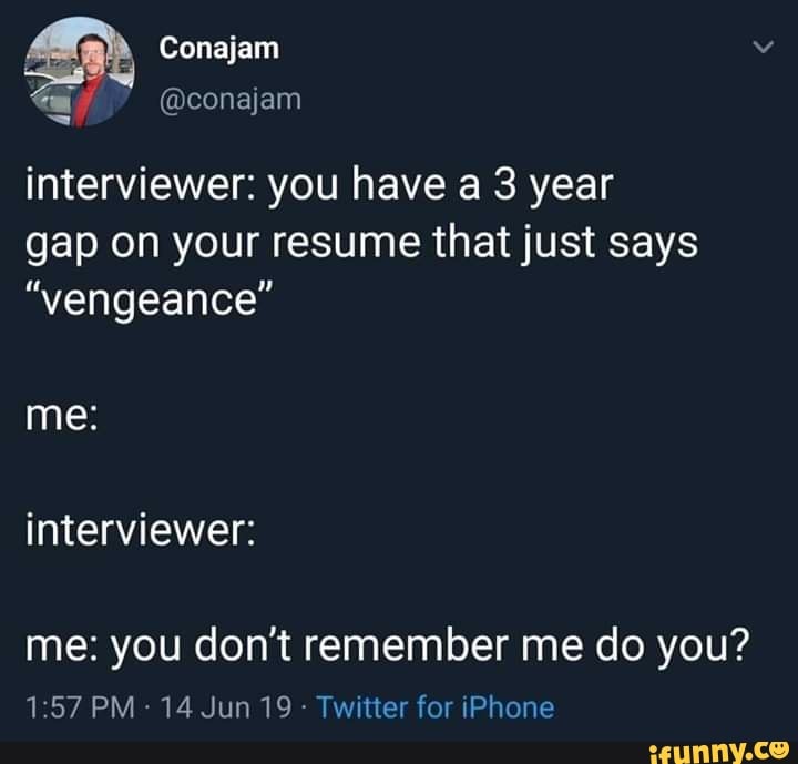 interviewer: you have a 3 year
gap on your resume that just says
"vengeance"
interviewer:
me: you don't remember me do you?
Twitter for iPhone