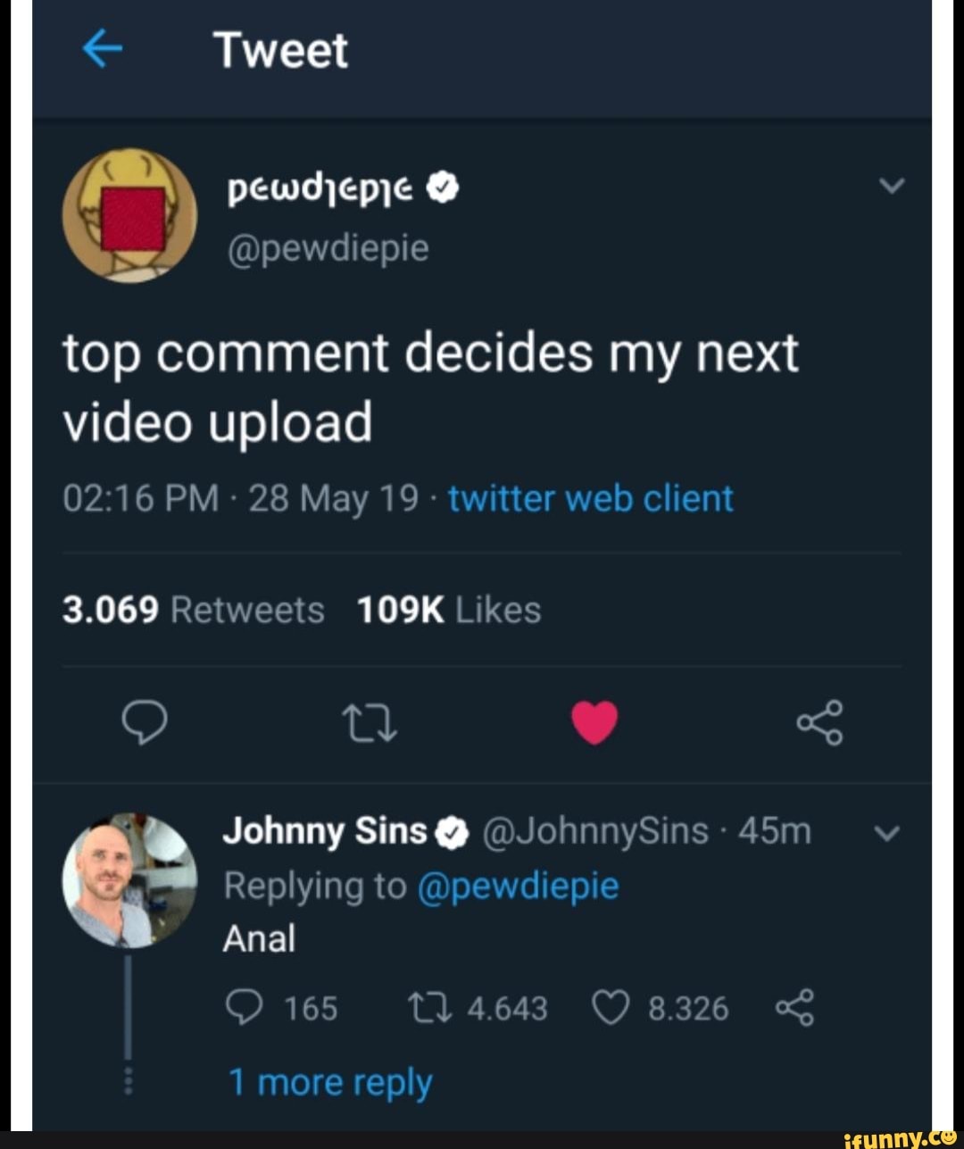 Tweet
q
O pewdjepje Dpewdiepie
top comment decides my next
video upload
02:16 PM: 28 May 19
3.069 Retweets 109K Likes
Johnny Sins Y (DJohnnySins
NE