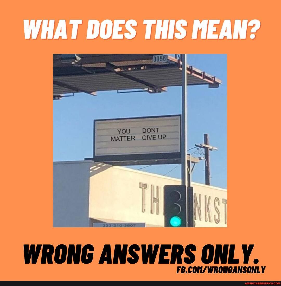 WHAT DOES THIS MEAN?
You DONT MATTER GIVE UP..,
WRONG ANS WERS ONLY.