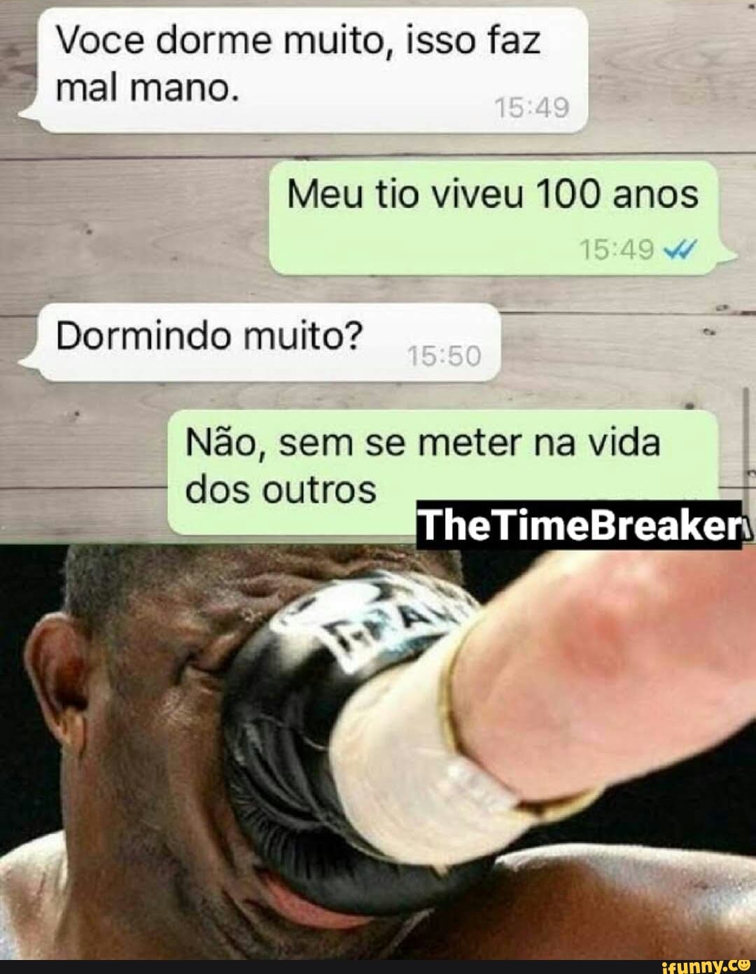 = Voce dorme muito, isso faz
Meu tio viveu 100 anos
Dormindo muito?
Não, sem se meter na vida
dos outros I