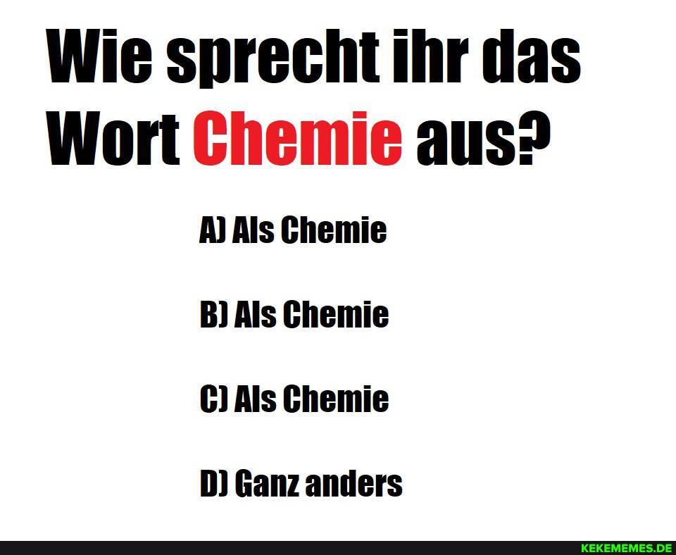 Wie sprecht ihr das
Wort Chemie aus?
A) Als Ghemie
B) Als Ghemie
C) Als Ghemie