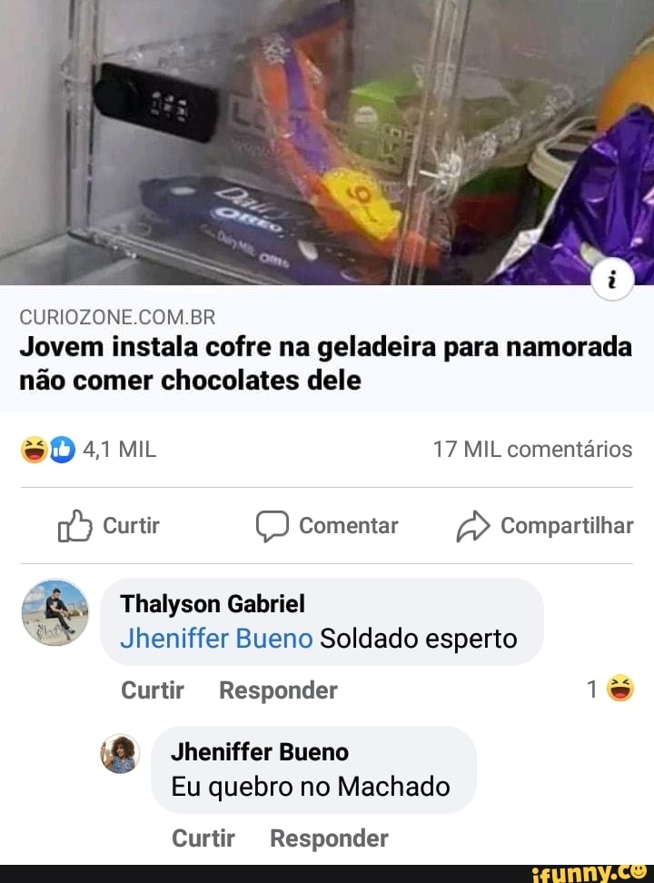CURIOZONE COM BR
Jovem instala cofre na geladeira para namorada não comer chocolates dele
Mi 17 MIL comentários
Curtir Comentar Compartilhar
Comp
Thalyson Gabriel
Jheniffer Bueno Soldado esperto
Curtir Responder 1
Jheniffer Bueno
Eu quebro no Machado
Curtir Responder