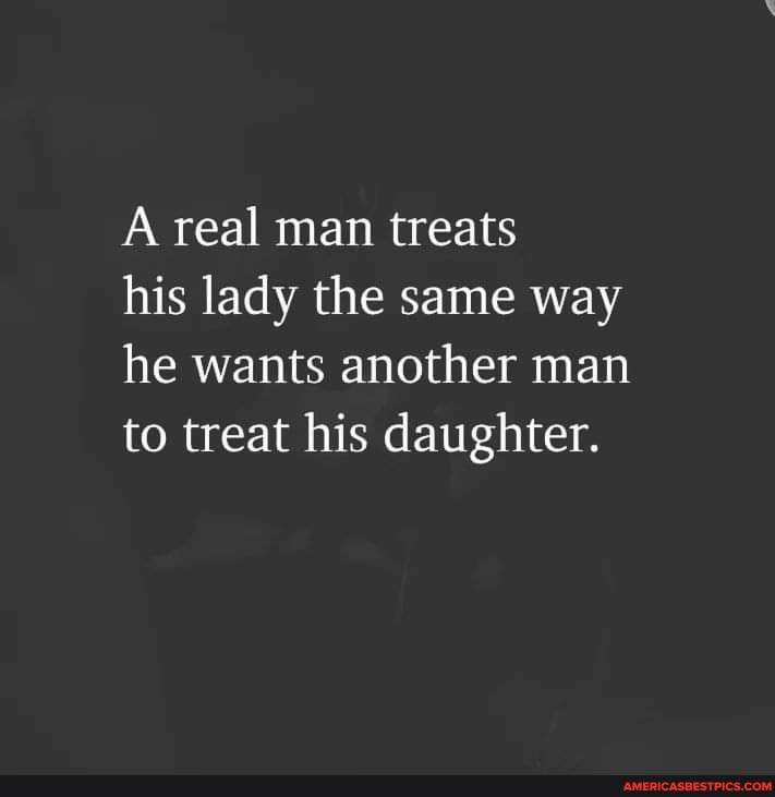 A real man treats his lady the same way he wants another man to treat ...