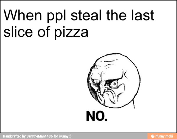 When ppl steal the last
slice of pizza