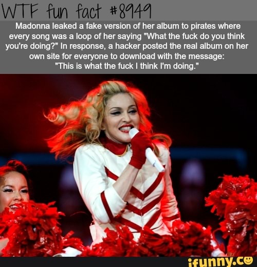 Madonna leaked a fake version of her album to pirates where every song was a loop of her saying "What the fuck do you think you're doing?" In response, a hacker posted the real album on her own site for everyone to download with the message:
"This is what the fuck I think I'm doing."