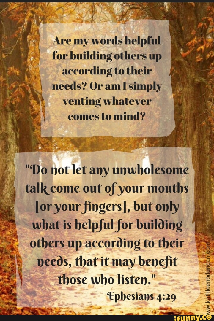 Are my words helpful for building others up I according to their needs ...