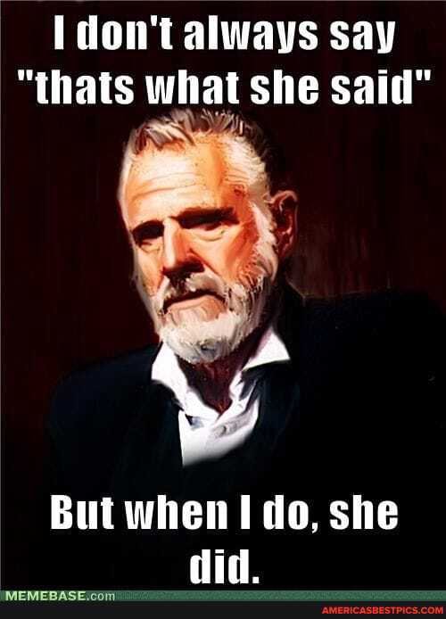 don't always say
"thats what she said"
But when I do, she did.