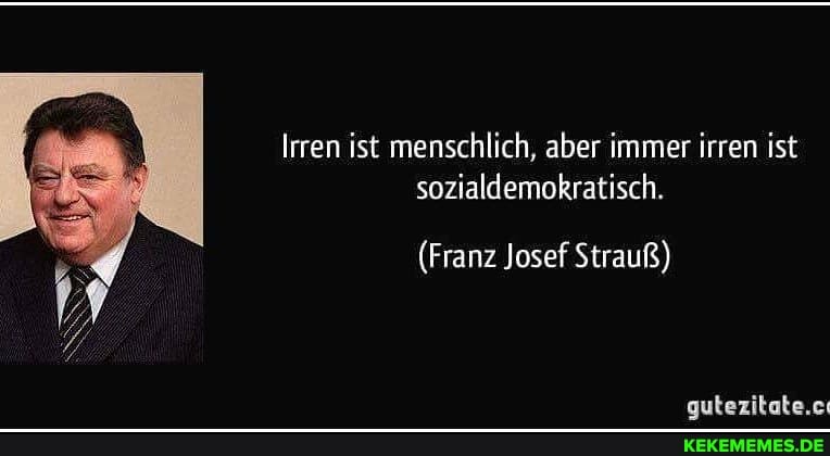 Irren ist menschlich, aber immer irren ist sozialdemokratisch.
(Franz Josef Strauß)
outeritata .rr:
