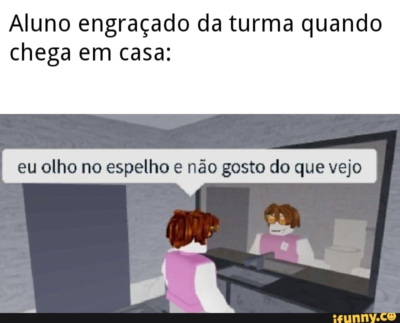 Aluno engraçado da turma quando chega em casa:
eu olho no espelho e não gosto do que vejo