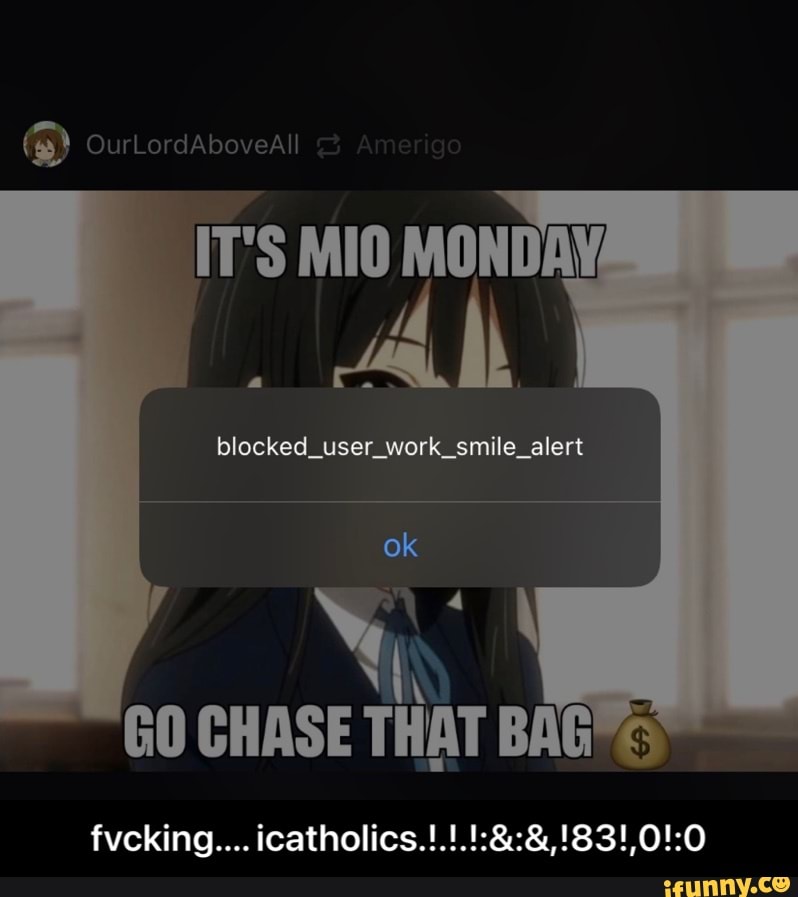 OurLordAboveAll
IT'S MIO MONDAY,
blocked_user_work_smile_alert
ok
GO CHASE THAT BAG
fvcking.... - fvcking.... icatholics.!.!.!:&:&,!83!,0!:0