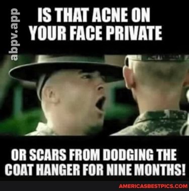abpv.app
IS THAT ACNE ON YOUR FACE PRIVATE
OR SCARS FROM DODGING THE COAT HANGER FOR NINE MONTHS!