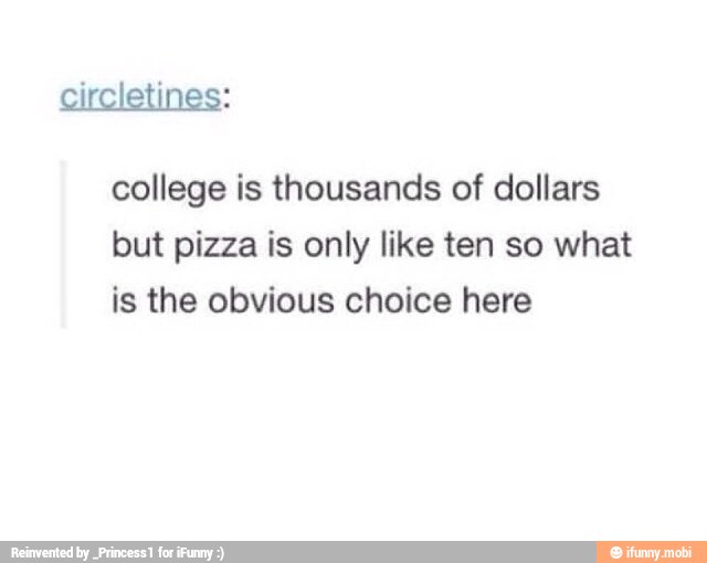 college is thousands of dollars
but pizza is only like ten so what
is the obvious choice here