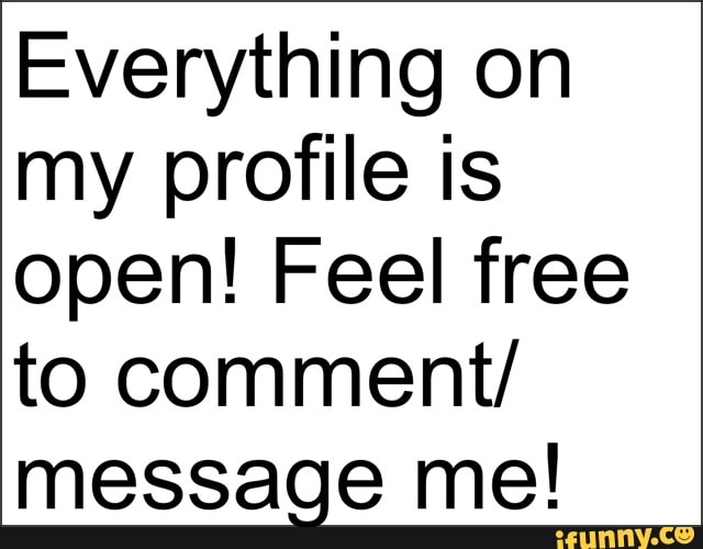Everything on
my profile is
open! Feel free
to comment/
message me!