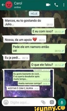 Carol
Marcos, eu to gostando do
Julio,
Nossa, da um apoi
Pede ele em namoro então val
que ele falou?
Eu gosto queria Bastante de você
E cu queria desabar