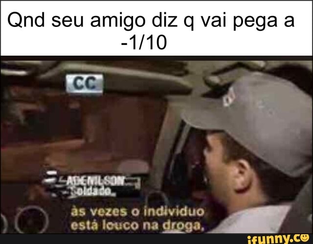 Qnd seu amigo diz q vai pega a
às vezes o individuo
está louco na droga á
d