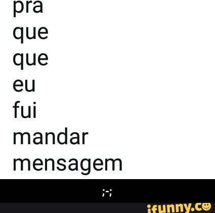 pra
que
que
eu
fui
mandar
mensagem - ;-;