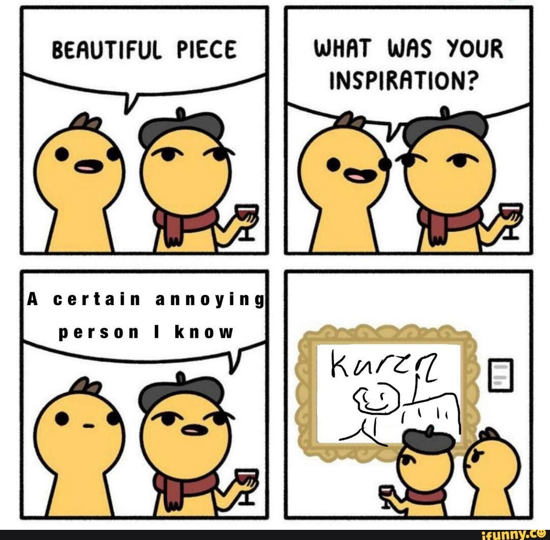 BEAUTIFUL PIECE WHAT WAS YOUR INSPIRATION?
A certain annoying
person know