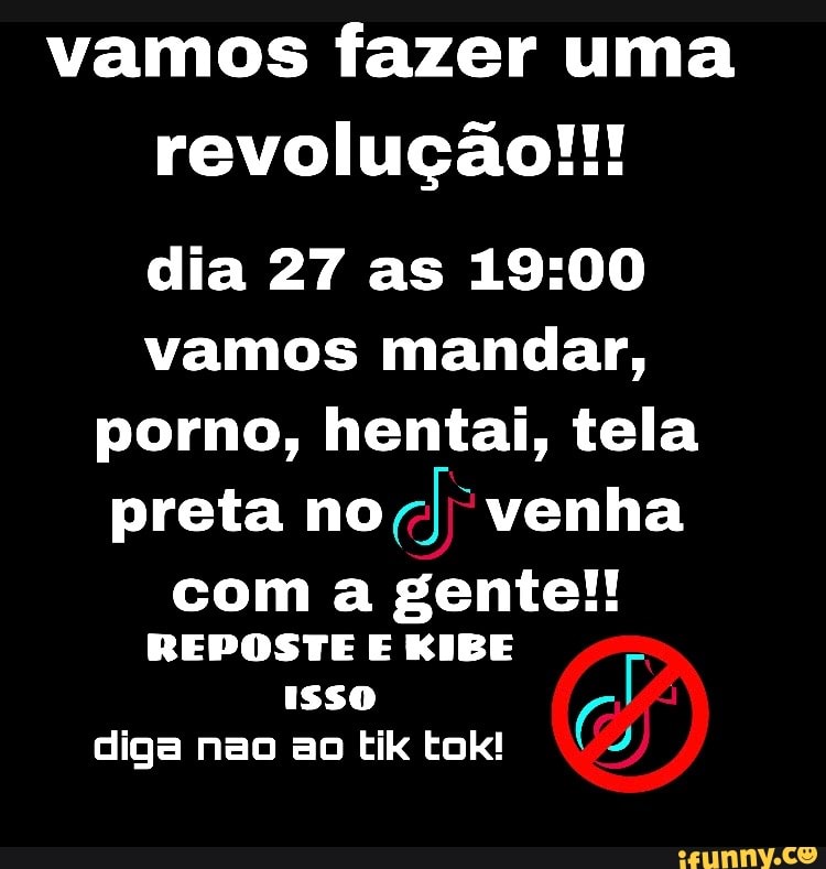 vamos fazer uma revolução!!!
dia 27 as vamos mandar, porno, hentai, tela preta no venha
com a gente!!
REPOSTE E KIBE Isso diga nao ao tik tok!